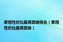 家用性价比最高瓷砖排名（家用性价比最高瓷砖）