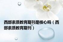 西部素质教育期刊是核心吗（西部素质教育期刊）