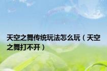 天空之舞传统玩法怎么玩（天空之舞打不开）