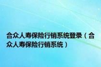 合众人寿保险行销系统登录（合众人寿保险行销系统）