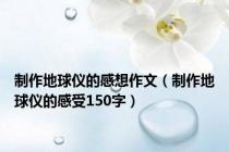 制作地球仪的感想作文（制作地球仪的感受150字）
