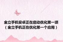 金立手机安卓正在启动优化第一项（金立手机正在优化第一个应用）
