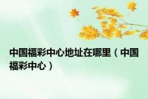 中国福彩中心地址在哪里（中国福彩中心）