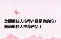 美丽俏佳人推荐产品是真的吗（美丽俏佳人推荐产品）