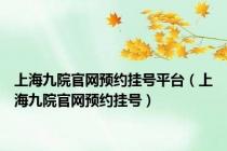 上海九院官网预约挂号平台（上海九院官网预约挂号）