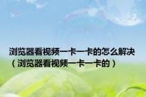 浏览器看视频一卡一卡的怎么解决（浏览器看视频一卡一卡的）