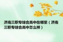 济南三职专综合高中在哪里（济南三职专综合高中怎么样）