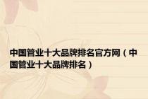 中国管业十大品牌排名官方网（中国管业十大品牌排名）