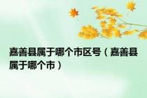 嘉善县属于哪个市区号（嘉善县属于哪个市）