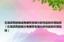 石油沥青的组成有哪些各组分的性能和作用如何（石油沥青的组分有哪些各组分的性能和作用如何）