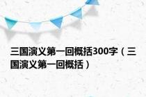 三国演义第一回概括300字（三国演义第一回概括）