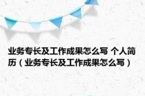 业务专长及工作成果怎么写 个人简历（业务专长及工作成果怎么写）