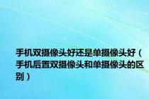 手机双摄像头好还是单摄像头好（手机后置双摄像头和单摄像头的区别）