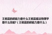 王祖蓝的超能力是什么王祖蓝魔法物理学是什么技能?（王祖蓝的超能力是什么）