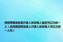 增值税普通发票开票人和复核人是否可以为同一人（请问增值税发票上开票人和复核人可以为同一人吗）