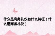 什么是商务礼仪有什么特征（什么是商务礼仪）