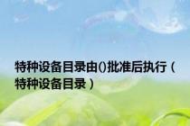 特种设备目录由()批准后执行（特种设备目录）