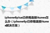 iphone6plus已停用连接itunes怎么办（iphone6p已停用连接itunes解决方案）