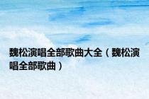 魏松演唱全部歌曲大全（魏松演唱全部歌曲）