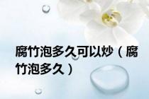 腐竹泡多久可以炒（腐竹泡多久）