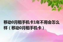 移动0月租手机卡1年不用会怎么样（移动0月租手机卡）