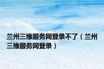 兰州三维服务网登录不了（兰州三维服务网登录）