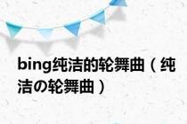 bing纯洁的轮舞曲（纯洁の轮舞曲）