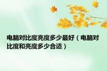 电脑对比度亮度多少最好（电脑对比度和亮度多少合适）