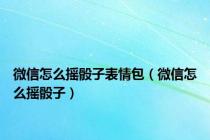 微信怎么摇骰子表情包（微信怎么摇骰子）