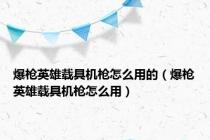 爆枪英雄载具机枪怎么用的（爆枪英雄载具机枪怎么用）
