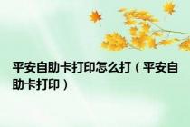 平安自助卡打印怎么打（平安自助卡打印）