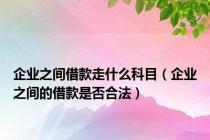 企业之间借款走什么科目（企业之间的借款是否合法）