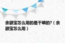 余额宝怎么用的是干嘛的?（余额宝怎么用）