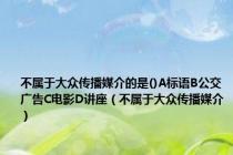 不属于大众传播媒介的是()A标语B公交广告C电影D讲座（不属于大众传播媒介）