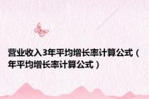 营业收入3年平均增长率计算公式（年平均增长率计算公式）