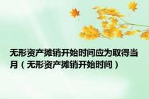 无形资产摊销开始时间应为取得当月（无形资产摊销开始时间）