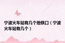 宁波火车站有几个地铁口（宁波火车站有几个）