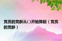 党员的党龄从( )开始算起（党员的党龄）