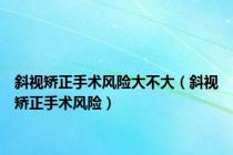 斜视矫正手术风险大不大（斜视矫正手术风险）