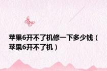 苹果6开不了机修一下多少钱（苹果6开不了机）