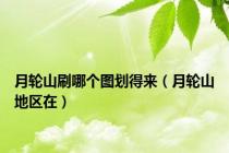 月轮山刷哪个图划得来（月轮山地区在）
