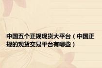 中国五个正规现货大平台（中国正规的现货交易平台有哪些）