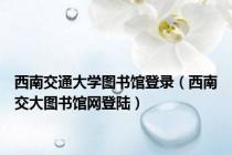 西南交通大学图书馆登录（西南交大图书馆网登陆）