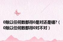 0除以任何数都得0是对还是错?（0除以任何数都得0对不对）