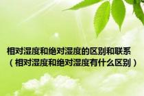相对湿度和绝对湿度的区别和联系（相对湿度和绝对湿度有什么区别）
