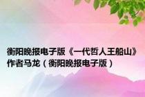 衡阳晚报电子版《一代哲人王船山》作者马龙（衡阳晚报电子版）