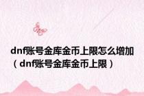 dnf账号金库金币上限怎么增加（dnf账号金库金币上限）