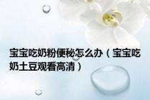 宝宝吃奶粉便秘怎么办（宝宝吃奶土豆观看高清）
