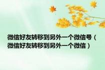微信好友转移到另外一个微信号（微信好友转移到另外一个微信）