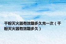 干粉灭火器有效期多久充一次（干粉灭火器有效期多久）
